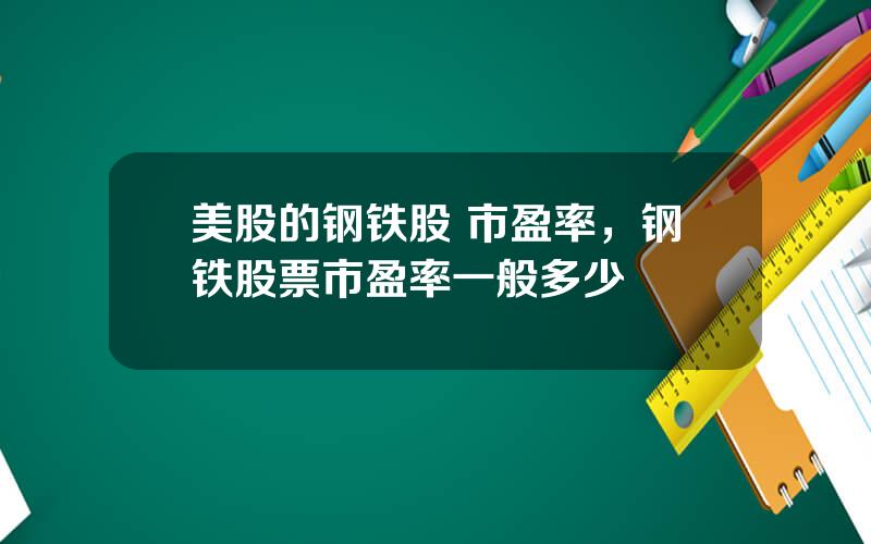 美股的钢铁股 市盈率，钢铁股票市盈率一般多少